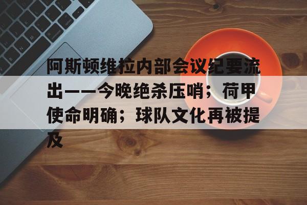 体育平台-包含阿斯顿维拉内部会议纪要流出——今晚绝杀压哨；荷甲使命明确；球队文化再被提及的词条