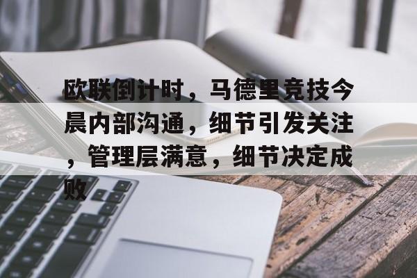 开云电竞网页版-关于欧联倒计时，马德里竞技今晨内部沟通，细节引发关注，管理层满意，细节决定成败的信息