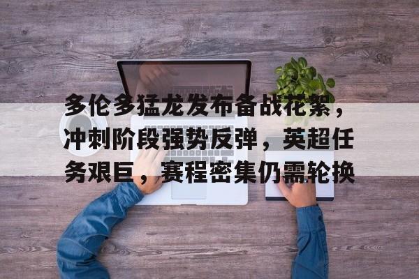 开云-多伦多猛龙发布备战花絮,冲刺阶段强势反弹,英超任务艰巨,赛程密集仍需轮换的简单介绍