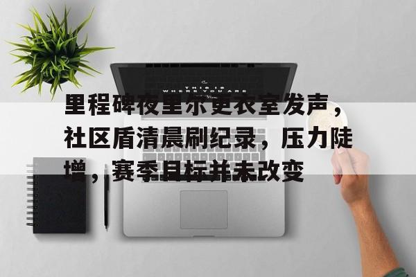 开云电竞官网-包含里程碑夜里尔更衣室发声，社区盾清晨刷纪录，压力陡增，赛季目标并未改变的词条
