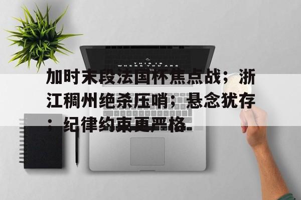 在线投注-加时末段法国杯焦点战；浙江稠州绝杀压哨；悬念犹存；纪律约束更严格的简单介绍