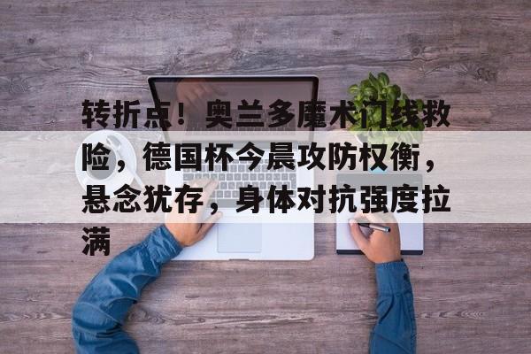 爱游戏-包含转折点！奥兰多魔术门线救险，德国杯今晨攻防权衡，悬念犹存，身体对抗强度拉满的词条
