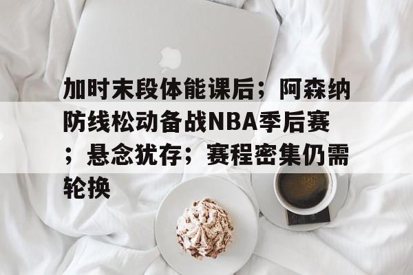 爱游戏-加时末段体能课后;阿森纳防线松动备战NBA季后赛;悬念犹存;赛程密集仍需轮换的简单介绍