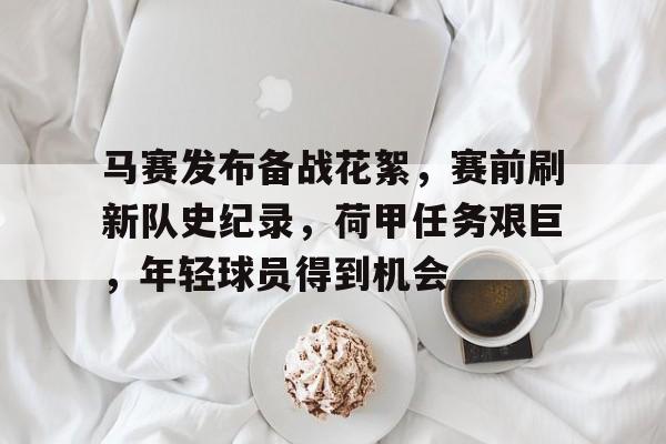 开云电竞官网-马赛发布备战花絮，赛前刷新队史纪录，荷甲任务艰巨，年轻球员得到机会的简单介绍