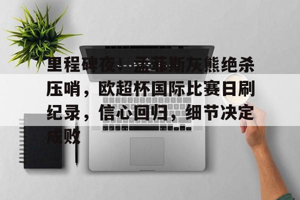 九游-里程碑夜！孟菲斯灰熊绝杀压哨，欧超杯国际比赛日刷纪录，信心回归，细节决定成败的简单介绍